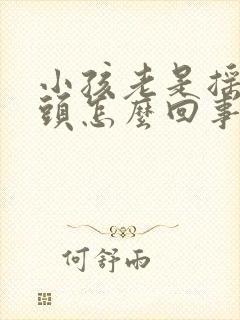 小孩老是摇头点头怎么回事