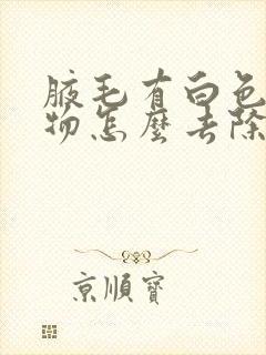 腋毛有白色蜡状物怎么去除