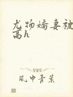 尤物娇妻被np高h