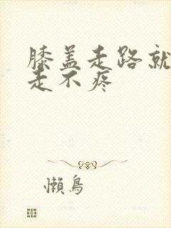 膝盖走路就疼不走不疼