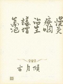 怎样治疗慢性滤泡增生咽炎