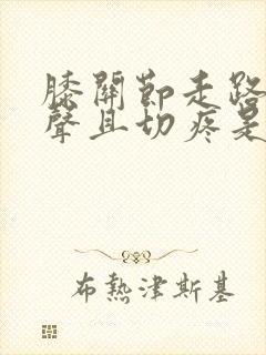 膝关节走路有响声且切疼是什么原因?