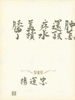 膝盖疼还肿了长了积水该怎么办