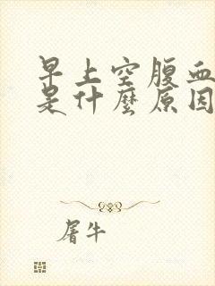 早上空腹血糖高是什么原因引起的