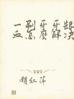 一刷牙牙龈就出血怎么解决