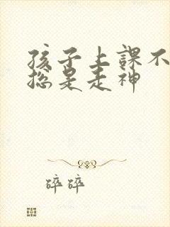 孩子上课不听讲总是走神