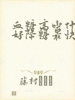 血糖高吃什么最好降糖最快药物治疗