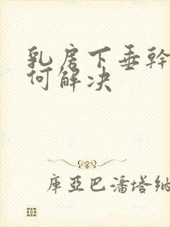 乳房下垂干瘪如何解决