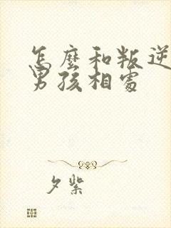 怎么和叛逆期的男孩相处