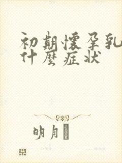 初期怀孕乳房有什么症状