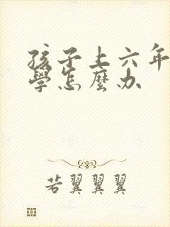 孩子上六年级厌学怎么办