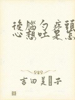 后脑勺疼头晕恶心想吐是怎么回事