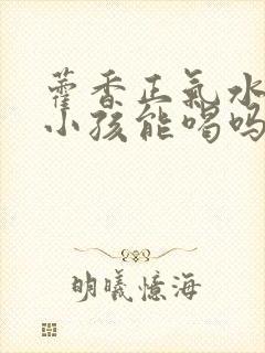 藿香正气水7岁小孩能喝吗封面