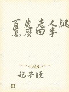 百岁老人腿脚肿怎么回事