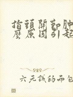 指头关节肿痛什么原因引起的