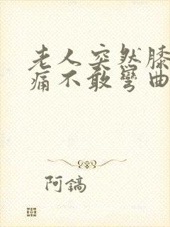 老人突然膝盖疼痛不敢弯曲