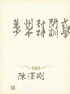 万州封闭式叛逆少年特训学校