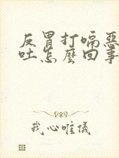 反胃打嗝恶心想吐怎么回事