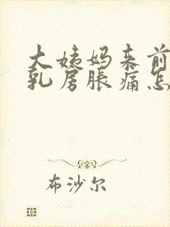 大姨妈来前十天乳房胀痛怎么回事