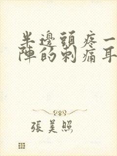 半边头疼一阵一阵的刺痛耳朵也疼