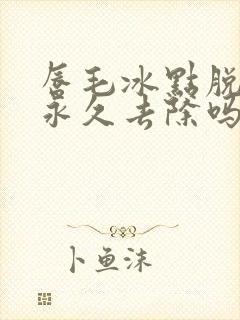 唇毛冰点脱毛能永久去除吗