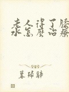 老人得了膝盖积水怎么治疗