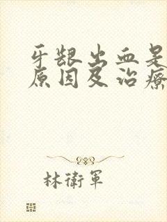 牙龈出血是什么原因及治疗方法