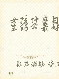 女孩什么日子出生的命最好