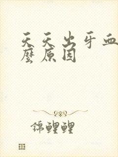 天天出牙血是什么原因