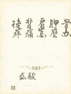 后背肩胛骨内侧疼痛怎么办