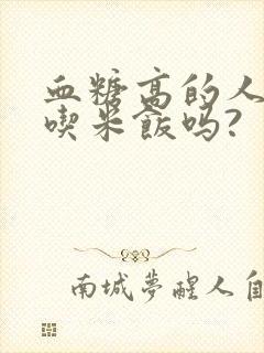 血糖高的人可以吃米饭吗?