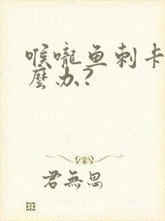 喉咙鱼刺卡住怎么办?