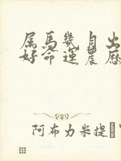 属马几月出生最好命运农历