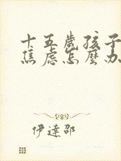 十五岁孩子抑郁焦虑怎么办