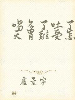 喝多了吐了第二天胃难受怎么办