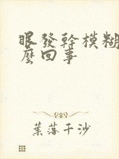 眼发干模糊是怎么回事