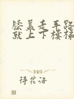 膝盖走平路不痛就上下楼梯痛怎么办