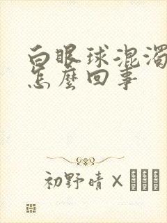 白眼球混浊发黄怎么回事