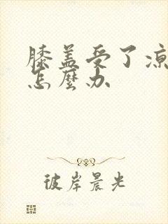 膝盖受了凉疼痛怎么办