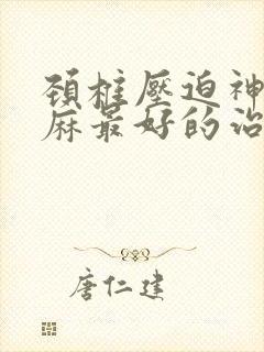 颈椎压迫神经手麻最好的治疗方法