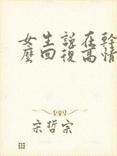 女生说在干嘛怎么回复高情商