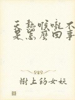 天热喉咙不舒服是怎么回事