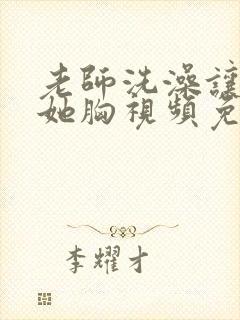 老师洗澡让我吃她胸视频免费