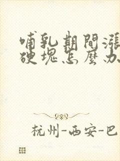 哺乳期间涨奶有硬块怎么办