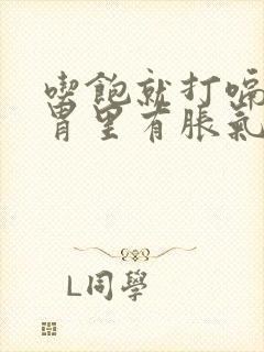 吃饱就打嗝感觉胃里有胀气