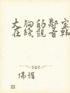 大胸的邻家少女在线观看韩国