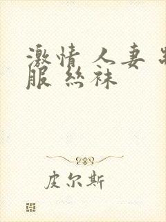 激情 人妻 制服 丝袜