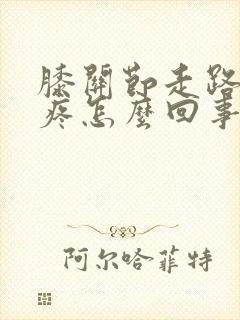 膝关节走路多了疼怎么回事