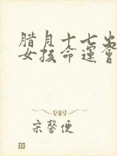 腊月十七出生的女孩命运会怎样