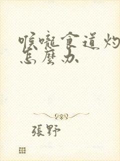 喉咙食道灼烧感怎么办